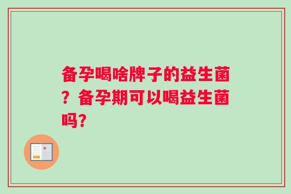 备孕喝啥牌子的益生菌？备孕期可以喝益生菌吗？