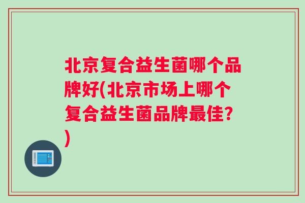 北京复合益生菌哪个品牌好(北京市场上哪个复合益生菌品牌最佳？)