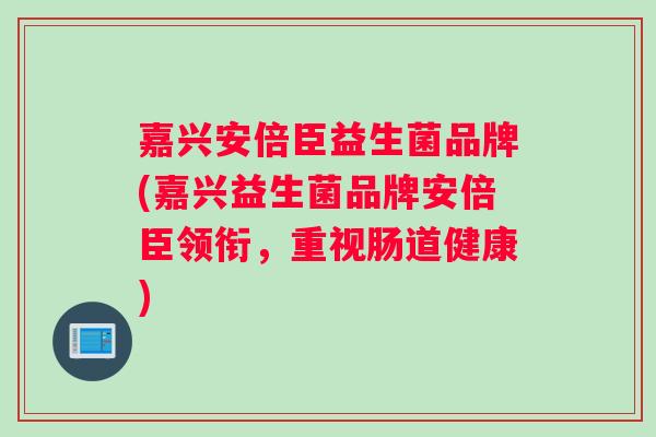 嘉兴安倍臣益生菌品牌(嘉兴益生菌品牌安倍臣领衔，重视肠道健康)
