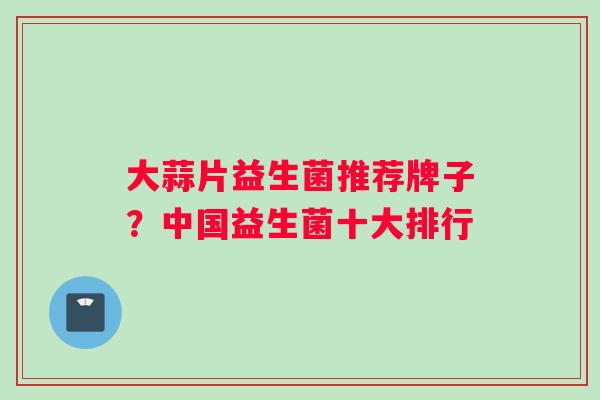 大蒜片益生菌推荐牌子？中国益生菌十大排行