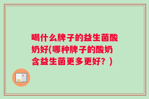 喝什么牌子的益生菌酸奶好(哪种牌子的酸奶含益生菌更多更好？)