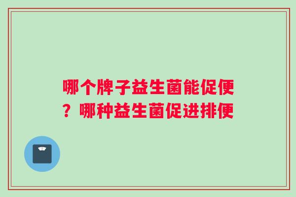 哪个牌子益生菌能促便？哪种益生菌促进排便