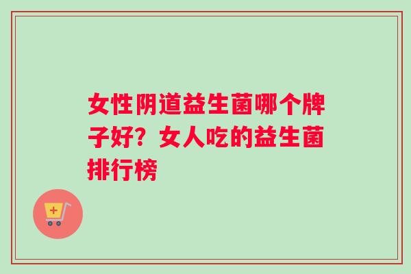 女性阴道益生菌哪个牌子好？女人吃的益生菌排行榜