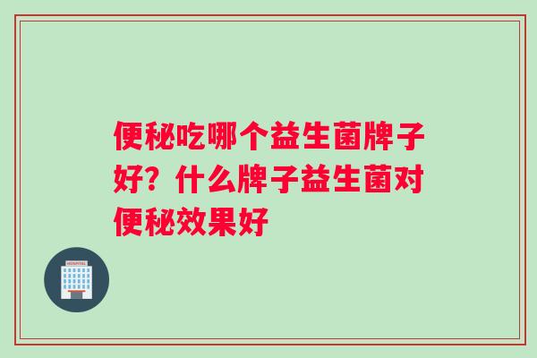 便秘吃哪个益生菌牌子好？什么牌子益生菌对便秘效果好