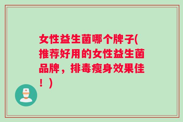 女性益生菌哪个牌子(推荐好用的女性益生菌品牌，排毒瘦身效果佳！)