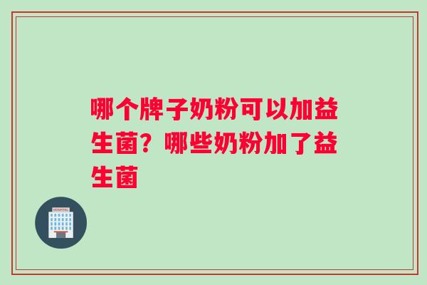 哪个牌子奶粉可以加益生菌？哪些奶粉加了益生菌