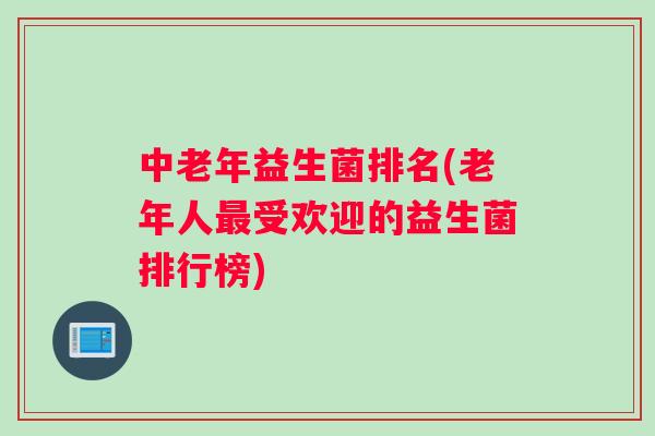 中老年益生菌排名(老年人最受欢迎的益生菌排行榜)