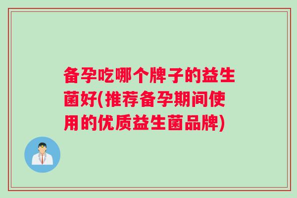 备孕吃哪个牌子的益生菌好(推荐备孕期间使用的优质益生菌品牌)
