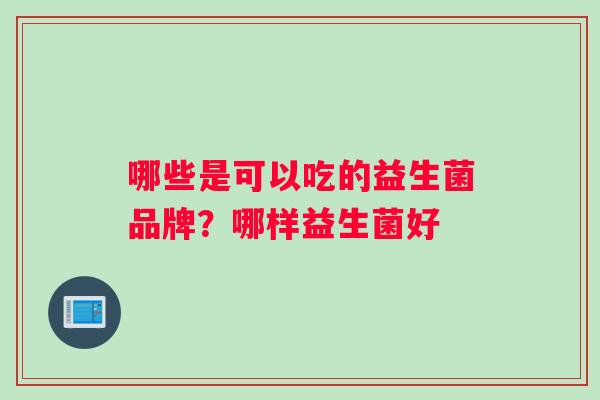哪些是可以吃的益生菌品牌？哪样益生菌好