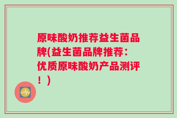 原味酸奶推荐益生菌品牌(益生菌品牌推荐：优质原味酸奶产品测评！)