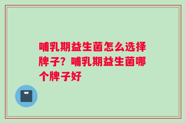 哺乳期益生菌怎么选择牌子？哺乳期益生菌哪个牌子好