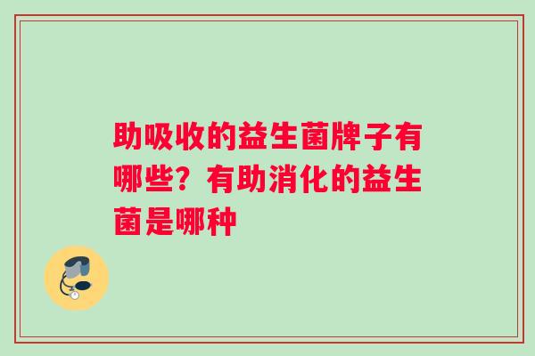 助吸收的益生菌牌子有哪些？有助消化的益生菌是哪种