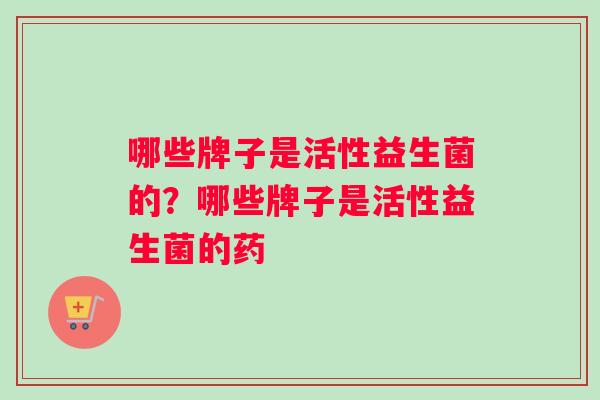 哪些牌子是活性益生菌的？哪些牌子是活性益生菌的药