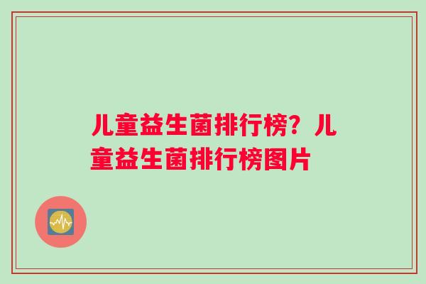 儿童益生菌排行榜？儿童益生菌排行榜图片
