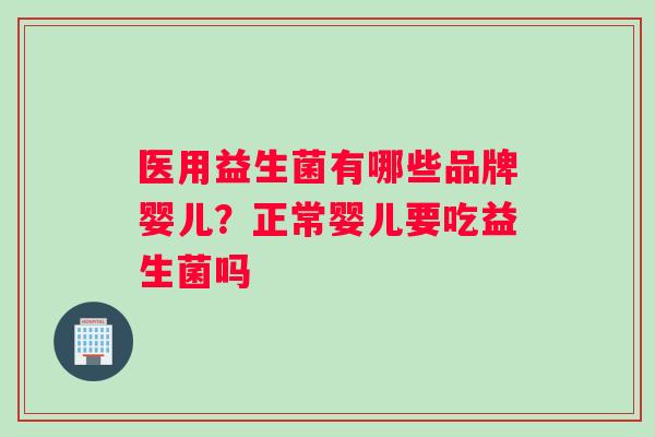 医用益生菌有哪些品牌婴儿？正常婴儿要吃益生菌吗