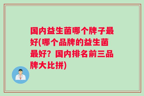 国内益生菌哪个牌子最好(哪个品牌的益生菌最好？国内排名前三品牌大比拼)