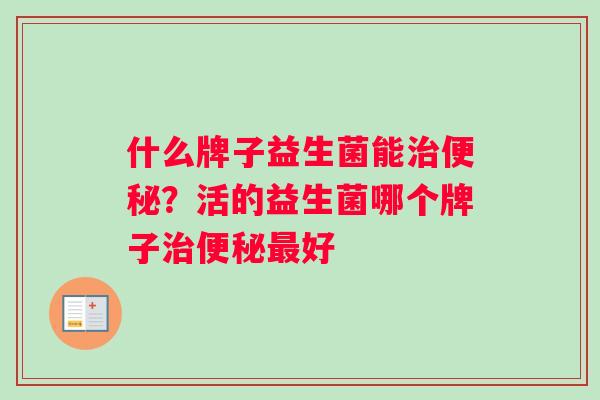 什么牌子益生菌能治便秘？活的益生菌哪个牌子治便秘最好