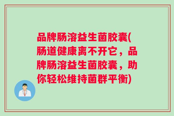 品牌肠溶益生菌胶囊(肠道健康离不开它，品牌肠溶益生菌胶囊，助你轻松维持菌群平衡)