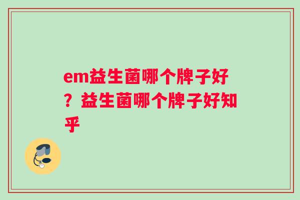 em益生菌哪个牌子好？益生菌哪个牌子好知乎