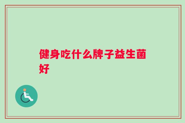 健身吃什么牌子益生菌好