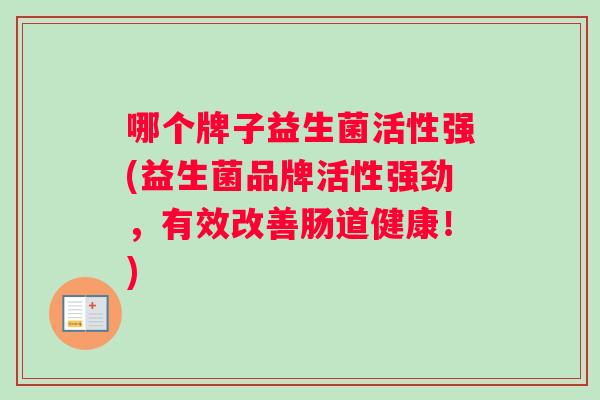 哪个牌子益生菌活性强(益生菌品牌活性强劲，有效改善肠道健康！)