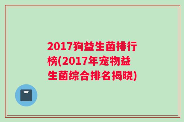 2017狗益生菌排行榜(2017年宠物益生菌综合排名揭晓)