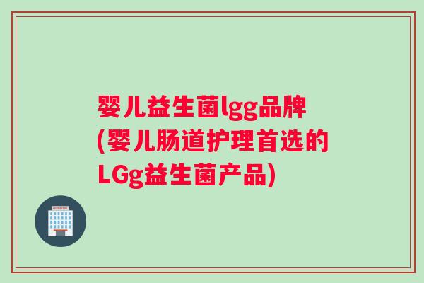婴儿益生菌lgg品牌(婴儿肠道护理首选的LGg益生菌产品)