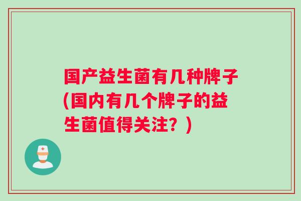 国产益生菌有几种牌子(国内有几个牌子的益生菌值得关注？)