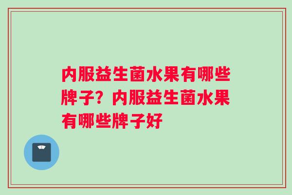 内服益生菌水果有哪些牌子？内服益生菌水果有哪些牌子好