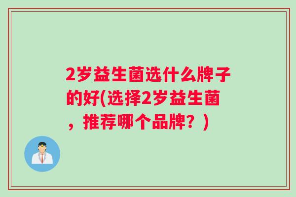 2岁益生菌选什么牌子的好(选择2岁益生菌，推荐哪个品牌？)