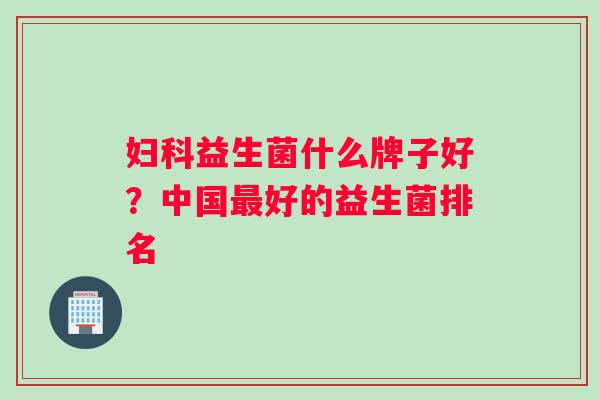 妇科益生菌什么牌子好？中国最好的益生菌排名