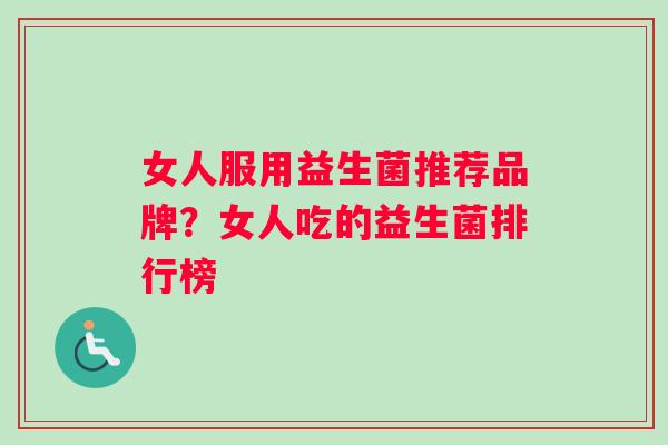 女人服用益生菌推荐品牌？女人吃的益生菌排行榜