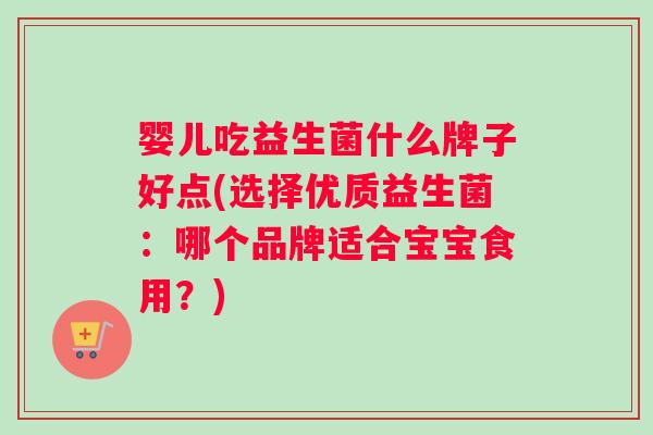 婴儿吃益生菌什么牌子好点(选择优质益生菌：哪个品牌适合宝宝食用？)