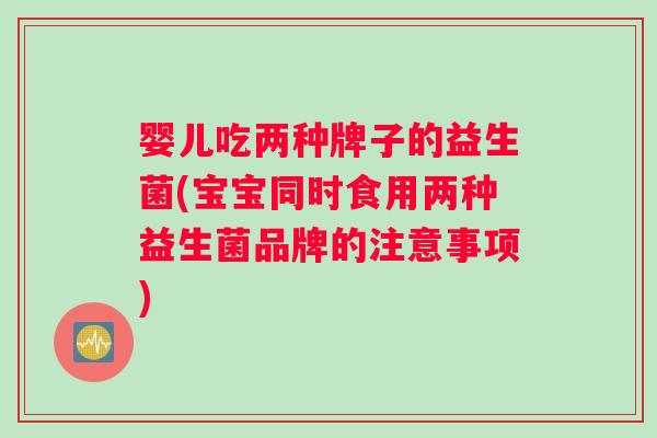 婴儿吃两种牌子的益生菌(宝宝同时食用两种益生菌品牌的注意事项)