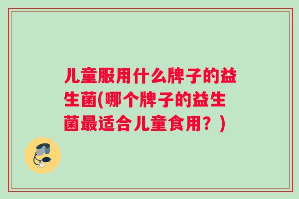 儿童服用什么牌子的益生菌(哪个牌子的益生菌最适合儿童食用？)
