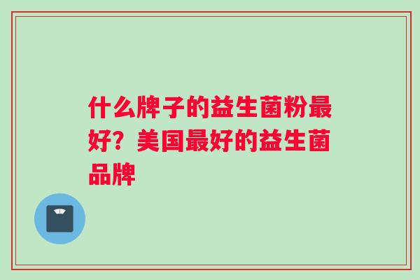 什么牌子的益生菌粉最好？美国最好的益生菌品牌