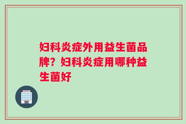 妇科炎症外用益生菌品牌？妇科炎症用哪种益生菌好