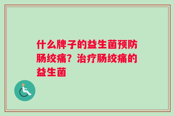 什么牌子的益生菌预防肠绞痛？治疗肠绞痛的益生菌
