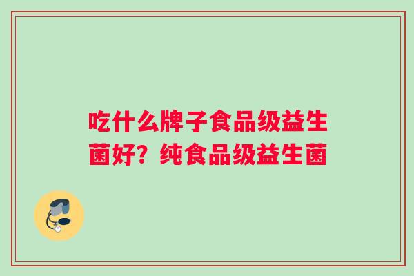吃什么牌子食品级益生菌好？纯食品级益生菌