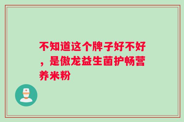 不知道这个牌子好不好，是傲龙益生菌护畅营养米粉