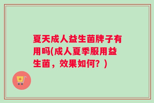 夏天成人益生菌牌子有用吗(成人夏季服用益生菌，效果如何？)