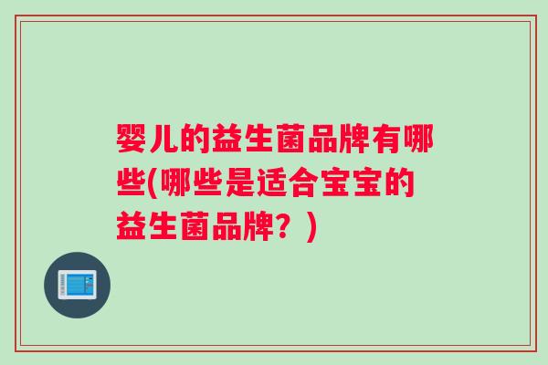 婴儿的益生菌品牌有哪些(哪些是适合宝宝的益生菌品牌？)