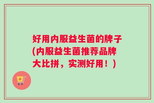 好用内服益生菌的牌子(内服益生菌推荐品牌大比拼，实测好用！)