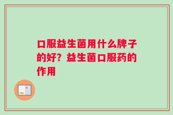 口服益生菌用什么牌子的好？益生菌口服药的作用