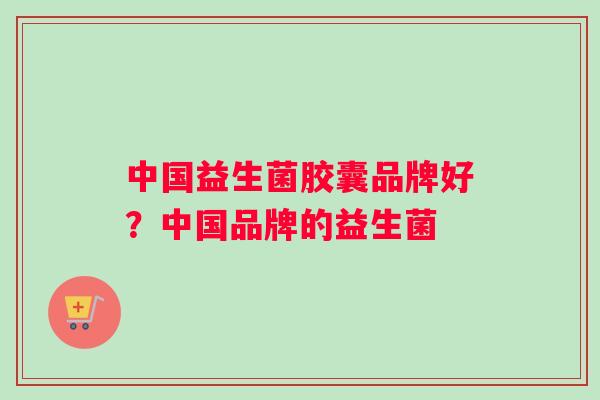 中国益生菌胶囊品牌好？中国品牌的益生菌