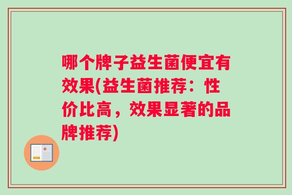 哪个牌子益生菌便宜有效果(益生菌推荐：性价比高，效果显著的品牌推荐)