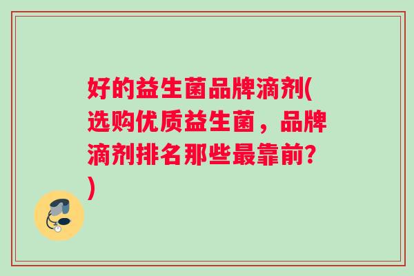 好的益生菌品牌滴剂(选购优质益生菌，品牌滴剂排名那些最靠前？)