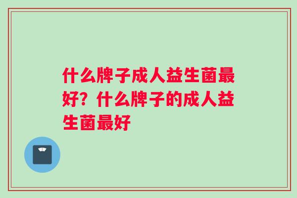 什么牌子成人益生菌最好？什么牌子的成人益生菌最好