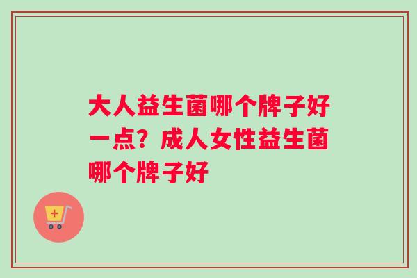 大人益生菌哪个牌子好一点？成人女性益生菌哪个牌子好