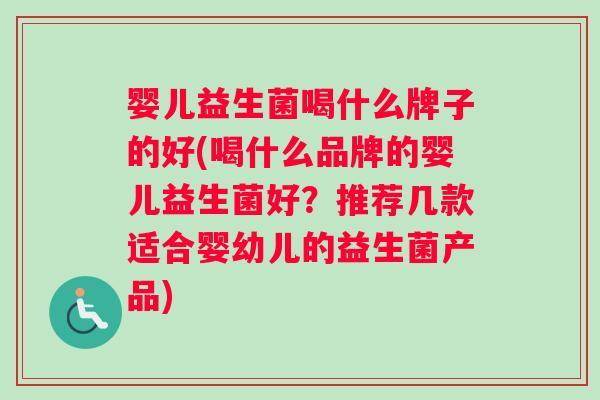 婴儿益生菌喝什么牌子的好(喝什么品牌的婴儿益生菌好？推荐几款适合婴幼儿的益生菌产品)